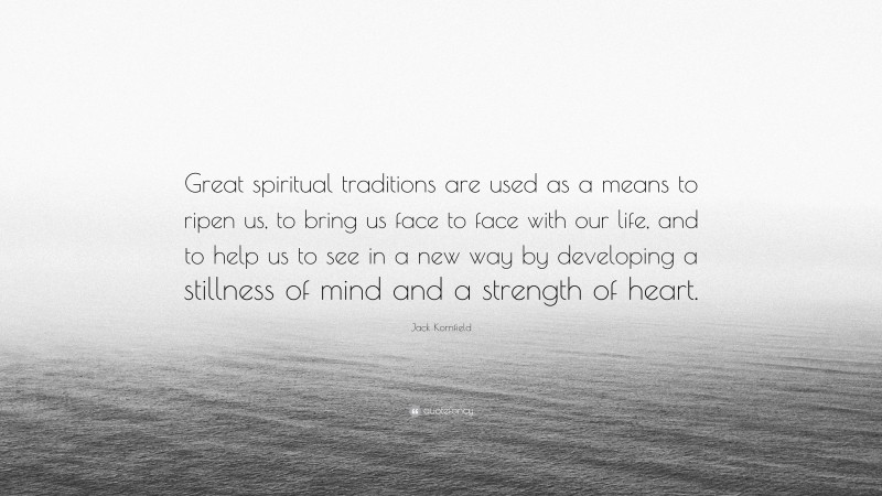 Jack Kornfield Quote: “Great spiritual traditions are used as a means to ripen us, to bring us face to face with our life, and to help us to see in a new way by developing a stillness of mind and a strength of heart.”