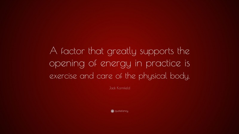 Jack Kornfield Quote: “A factor that greatly supports the opening of energy in practice is exercise and care of the physical body.”