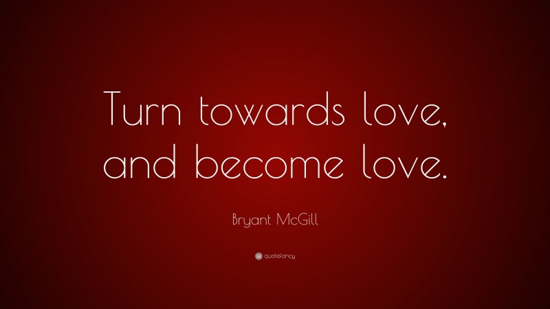 Bryant McGill Quote: “Turn towards love, and become love.”