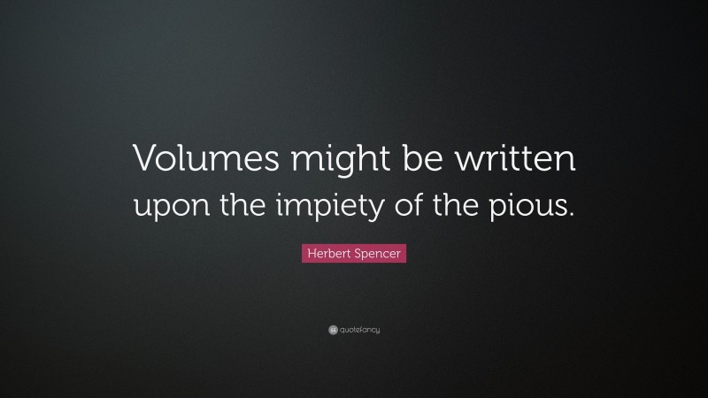 Herbert Spencer Quote: “Volumes might be written upon the impiety of the pious.”