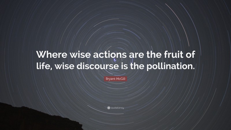 Bryant McGill Quote: “Where wise actions are the fruit of life, wise discourse is the pollination.”