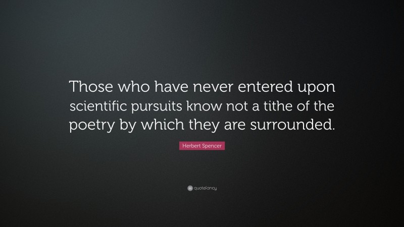 Herbert Spencer Quote: “Those who have never entered upon scientific pursuits know not a tithe of the poetry by which they are surrounded.”