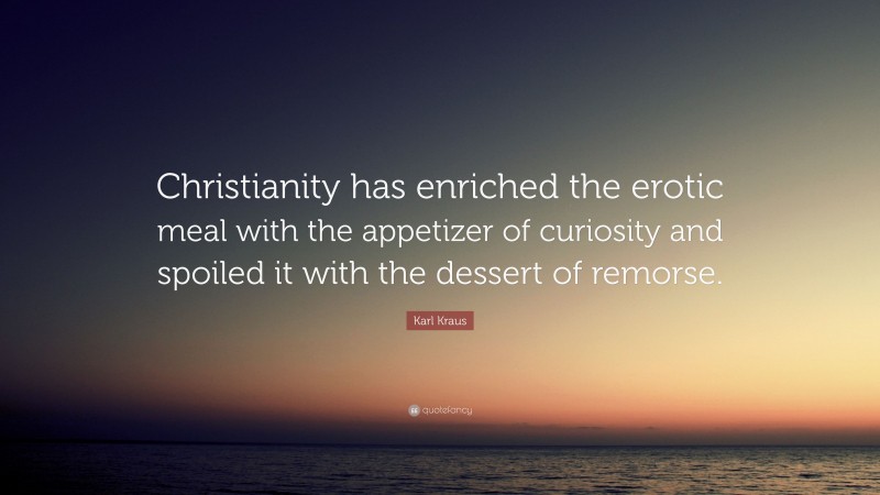 Karl Kraus Quote: “Christianity has enriched the erotic meal with the appetizer of curiosity and spoiled it with the dessert of remorse.”