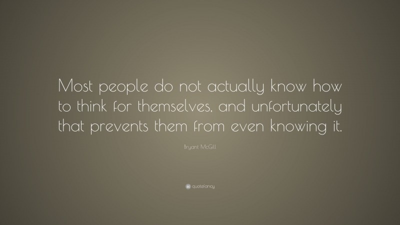 Bryant McGill Quote: “Most people do not actually know how to think for themselves, and unfortunately that prevents them from even knowing it.”