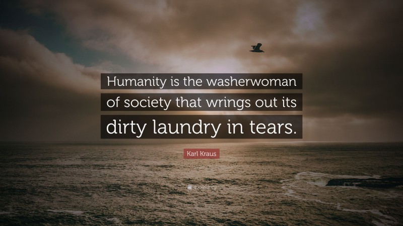 Karl Kraus Quote: “Humanity is the washerwoman of society that wrings out its dirty laundry in tears.”