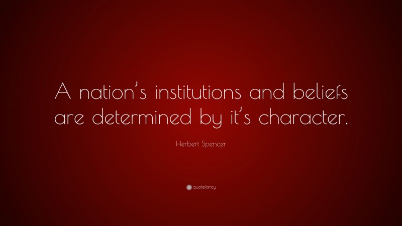 Herbert Spencer Quote: “A nation’s institutions and beliefs are determined by it’s character.”