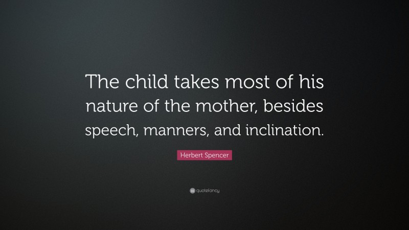Herbert Spencer Quote: “The child takes most of his nature of the mother, besides speech, manners, and inclination.”