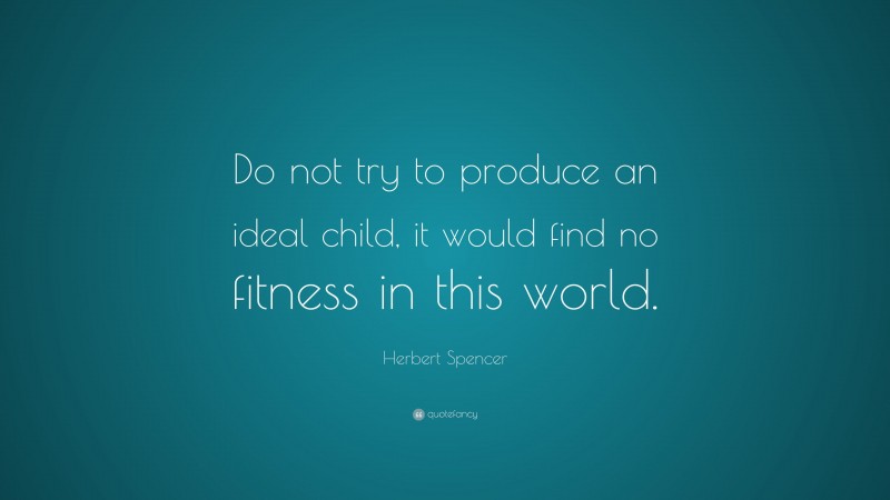 Herbert Spencer Quote: “Do not try to produce an ideal child, it would find no fitness in this world.”