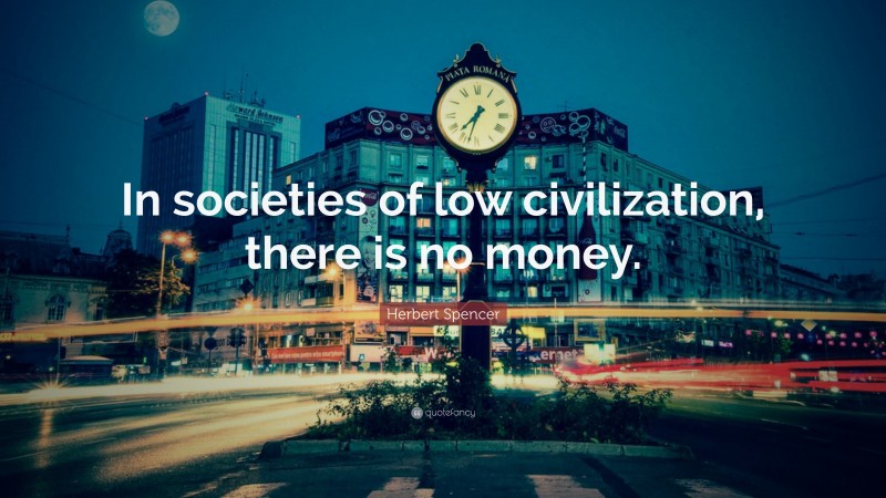 Herbert Spencer Quote: “In societies of low civilization, there is no money.”