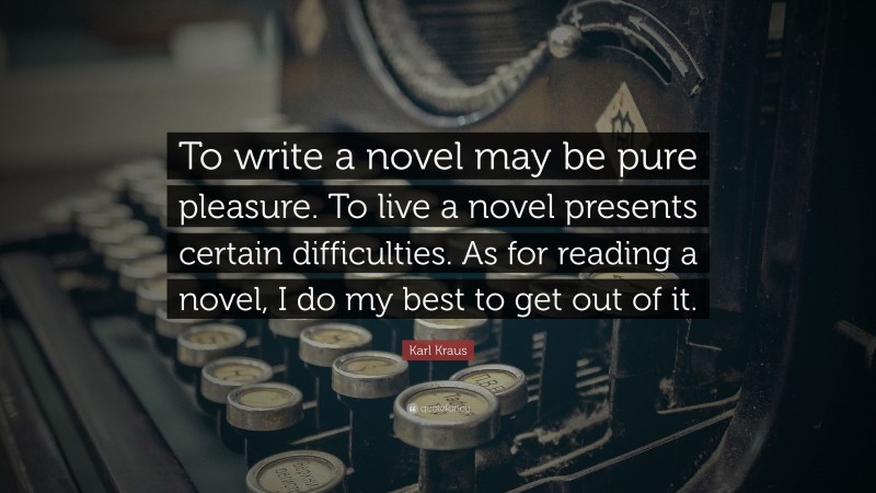 Karl Kraus Quote: “To write a novel may be pure pleasure. To live a novel presents certain difficulties. As for reading a novel, I do my best to get out of it.”