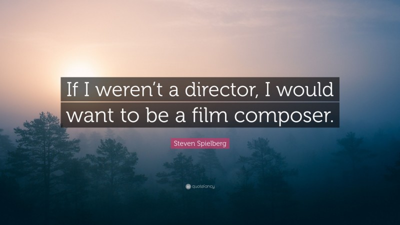 Steven Spielberg Quote: “If I weren’t a director, I would want to be a film composer.”