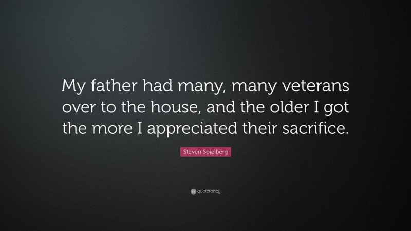 Steven Spielberg Quote: “My father had many, many veterans over to the house, and the older I got the more I appreciated their sacrifice.”
