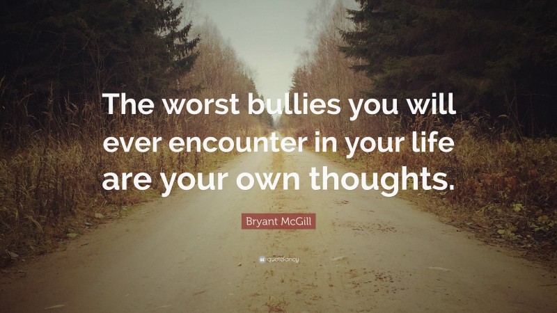 Bryant McGill Quote: “The worst bullies you will ever encounter in your life are your own thoughts.”