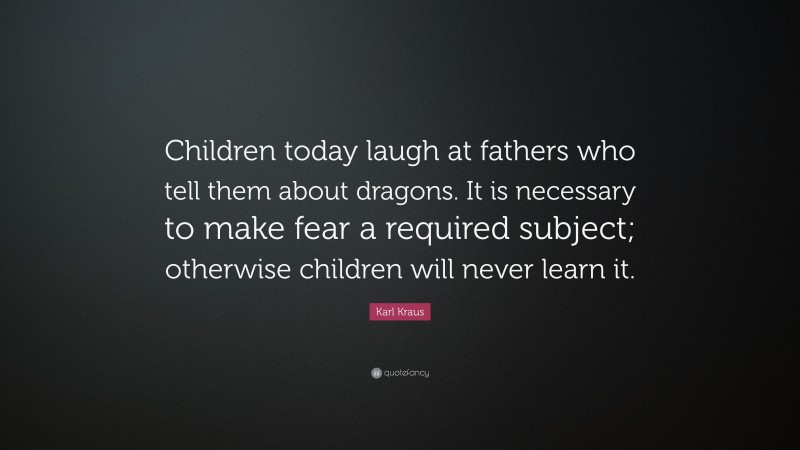 Karl Kraus Quote: “Children today laugh at fathers who tell them about dragons. It is necessary to make fear a required subject; otherwise children will never learn it.”