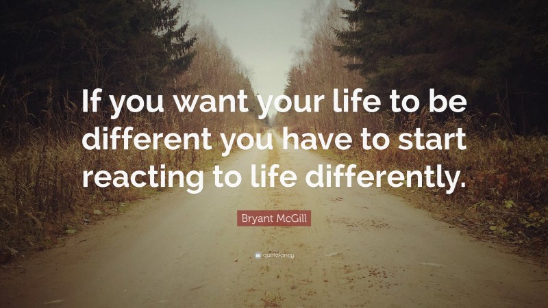 Bryant McGill Quote: “If you want your life to be different you have to start reacting to life differently.”