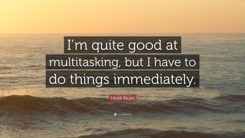 Heidi Klum Quote: “I’m quite good at multitasking, but I have to do things immediately.”