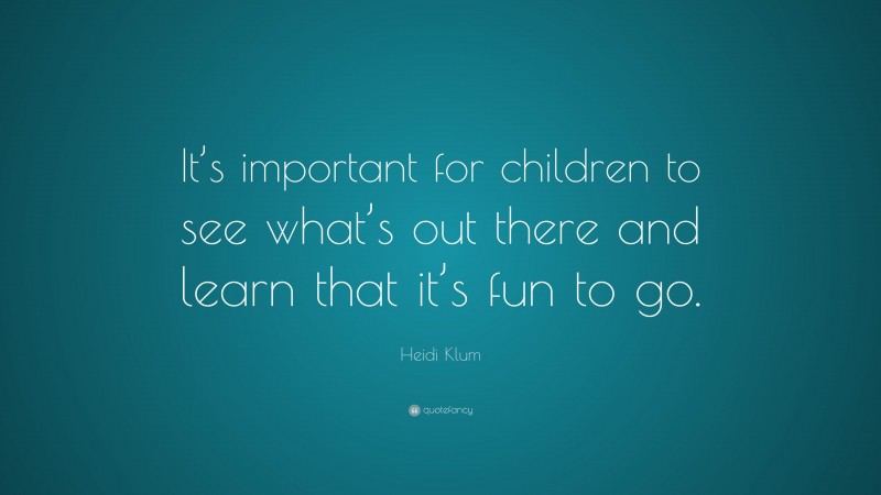 Heidi Klum Quote: “It’s important for children to see what’s out there and learn that it’s fun to go.”