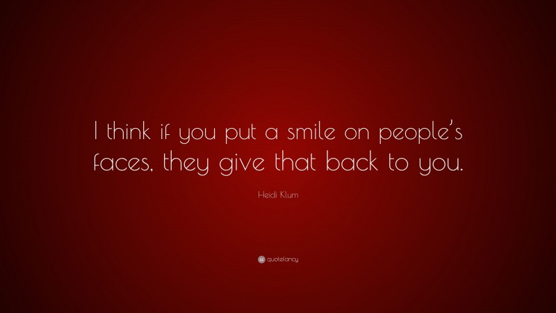 Heidi Klum Quote: “I think if you put a smile on people’s faces, they give that back to you.”