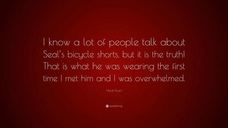 Heidi Klum Quote: “I know a lot of people talk about Seal’s bicycle shorts, but it is the truth! That is what he was wearing the first time I met him and I was overwhelmed.”