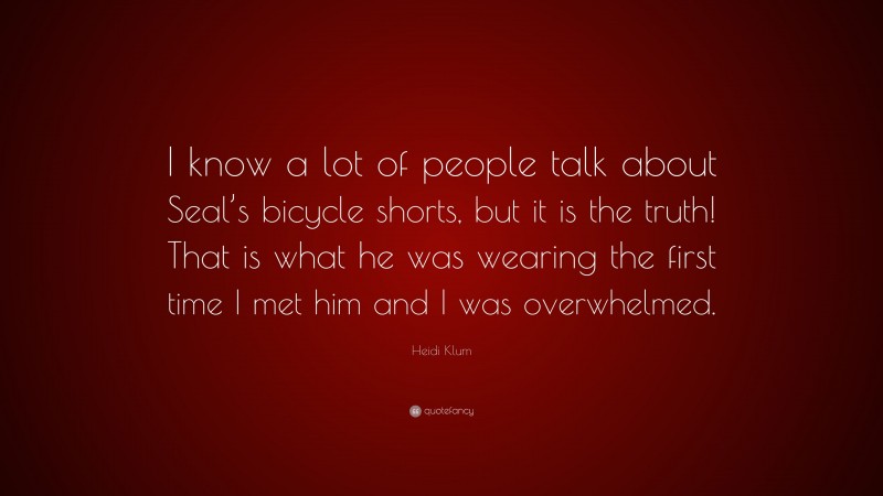 Heidi Klum Quote: “I know a lot of people talk about Seal’s bicycle shorts, but it is the truth! That is what he was wearing the first time I met him and I was overwhelmed.”