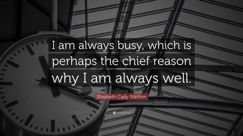 Elizabeth Cady Stanton Quote: “I am always busy, which is perhaps the chief reason why I am always well.”