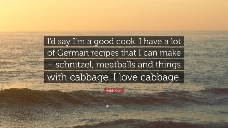 Heidi Klum Quote: “I’d say I’m a good cook. I have a lot of German recipes that I can make – schnitzel, meatballs and things with cabbage. I love cabbage.”