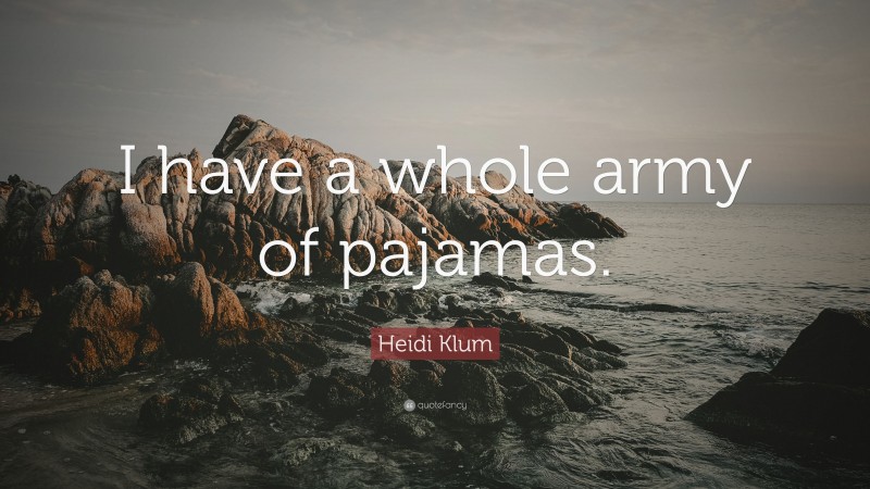 Heidi Klum Quote: “I have a whole army of pajamas.”
