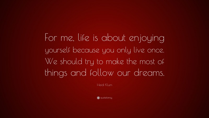 Heidi Klum Quote: “For me, life is about enjoying yourself because you only live once. We should try to make the most of things and follow our dreams.”