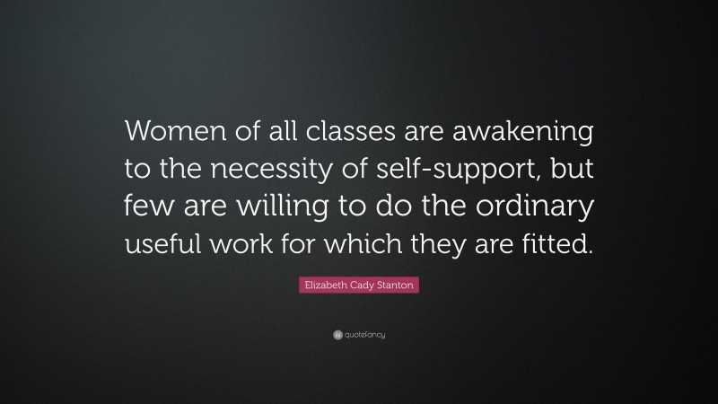 Elizabeth Cady Stanton Quote: “Women of all classes are awakening to the necessity of self-support, but few are willing to do the ordinary useful work for which they are fitted.”