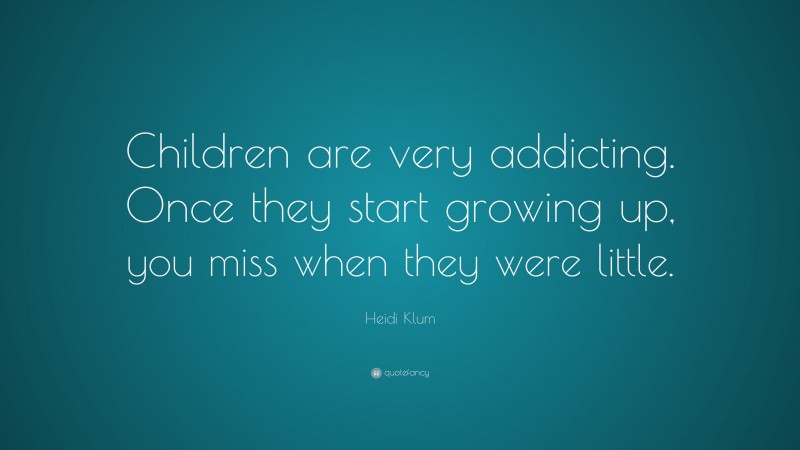 Heidi Klum Quote: “Children are very addicting. Once they start growing up, you miss when they were little.”