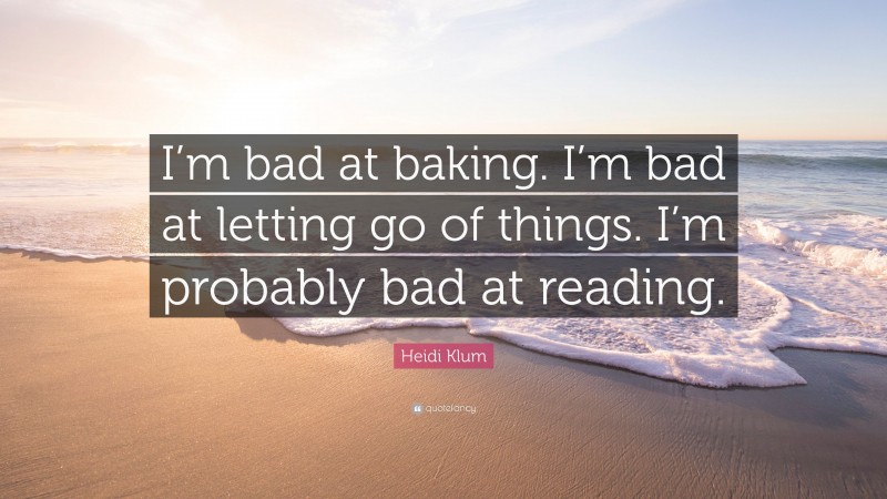 Heidi Klum Quote: “I’m bad at baking. I’m bad at letting go of things. I’m probably bad at reading.”