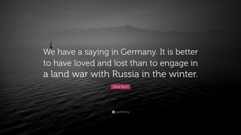 Heidi Klum Quote: “We have a saying in Germany. It is better to have loved and lost than to engage in a land war with Russia in the winter.”