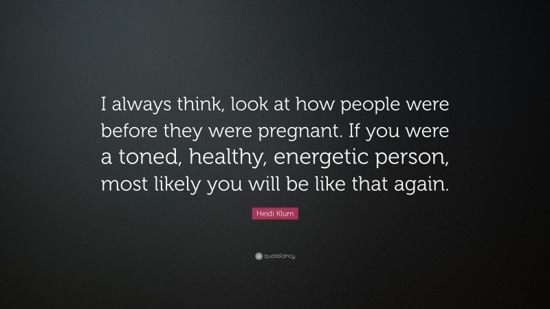 Heidi Klum Quote: “I always think, look at how people were before they were pregnant. If you were a toned, healthy, energetic person, most likely you will be like that again.”