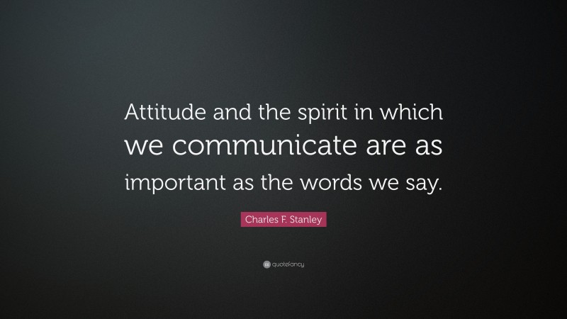 Charles F. Stanley Quote: “Attitude and the spirit in which we communicate are as important as the words we say.”