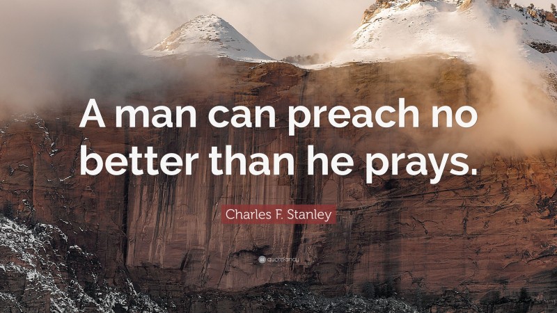 Charles F. Stanley Quote: “A man can preach no better than he prays.”