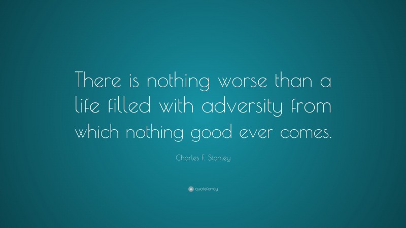 Charles F. Stanley Quote: “There is nothing worse than a life filled with adversity from which nothing good ever comes.”
