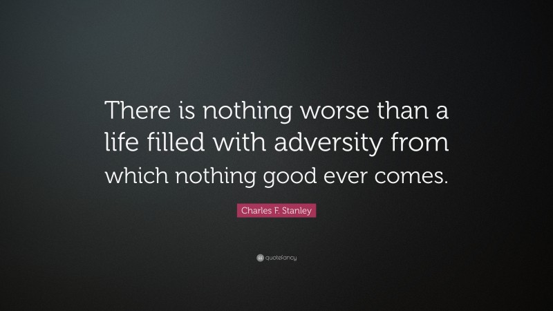 Charles F. Stanley Quote: “There is nothing worse than a life filled with adversity from which nothing good ever comes.”