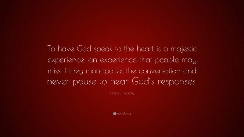 Charles F. Stanley Quote: “To have God speak to the heart is a majestic experience, an experience that people may miss if they monopolize the conversation and never pause to hear God’s responses.”