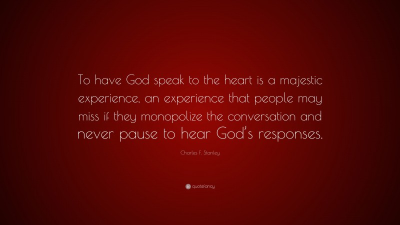 Charles F. Stanley Quote: “To have God speak to the heart is a majestic experience, an experience that people may miss if they monopolize the conversation and never pause to hear God’s responses.”