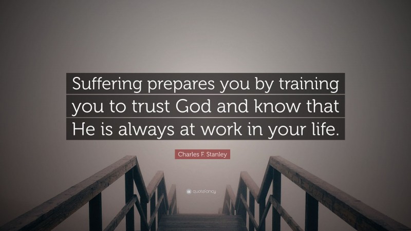 Charles F. Stanley Quote: “Suffering prepares you by training you to trust God and know that He is always at work in your life.”