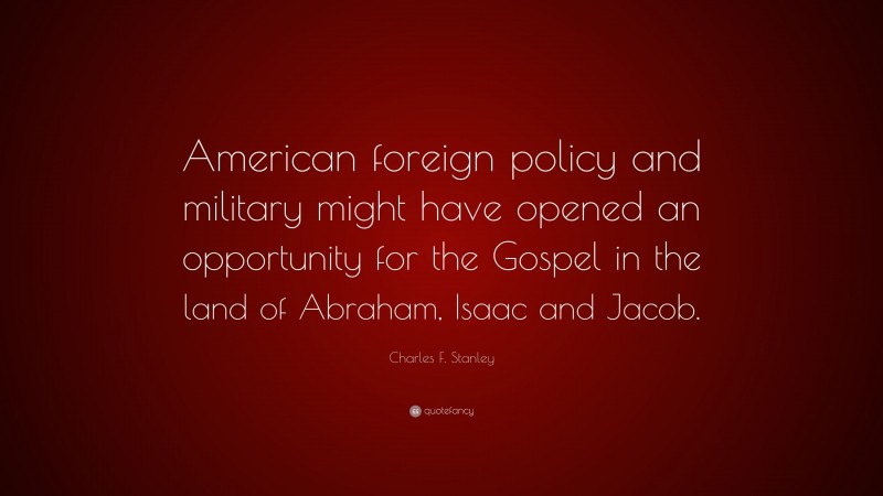 Charles F. Stanley Quote: “American foreign policy and military might have opened an opportunity for the Gospel in the land of Abraham, Isaac and Jacob.”