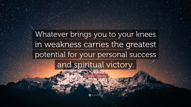 Charles F. Stanley Quote: “Whatever brings you to your knees in weakness carries the greatest potential for your personal success and spiritual victory.”
