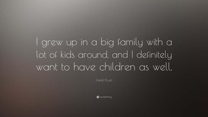 Heidi Klum Quote: “I grew up in a big family with a lot of kids around, and I definitely want to have children as well.”
