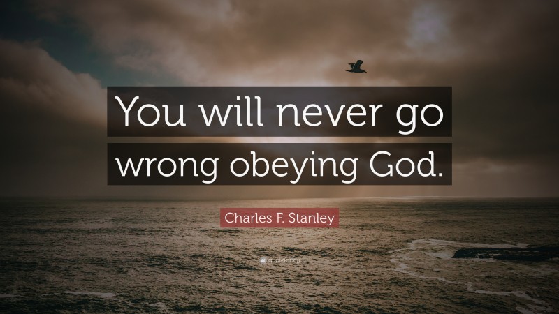 Charles F. Stanley Quote: “You will never go wrong obeying God.”