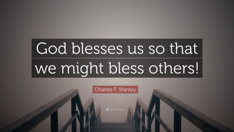 Charles F. Stanley Quote: “God blesses us so that we might bless others!”