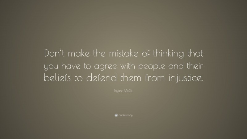 Bryant McGill Quote: “Don’t make the mistake of thinking that you have to agree with people and their beliefs to defend them from injustice.”