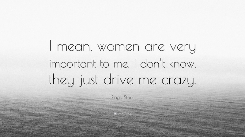 Ringo Starr Quote: “I mean, women are very important to me. I don’t know, they just drive me crazy.”