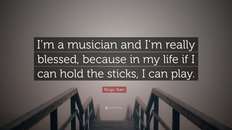 Ringo Starr Quote: “I’m a musician and I’m really blessed, because in my life if I can hold the sticks, I can play.”