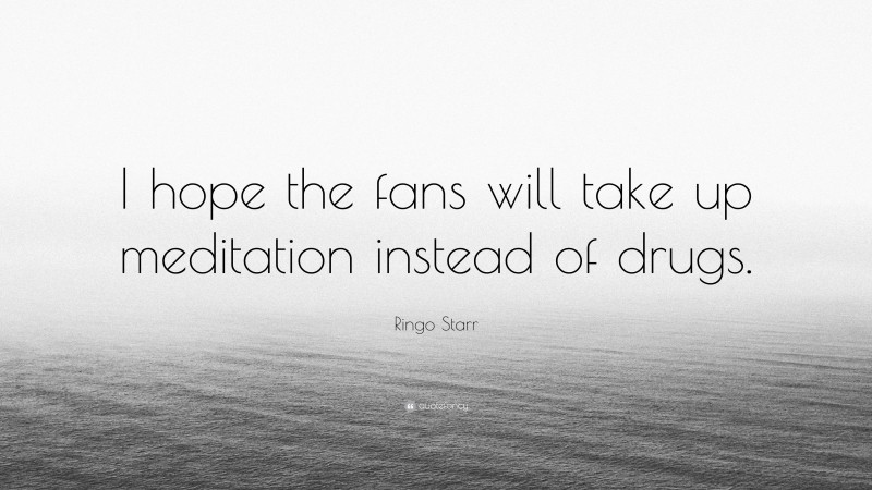 Ringo Starr Quote: “I hope the fans will take up meditation instead of drugs.”