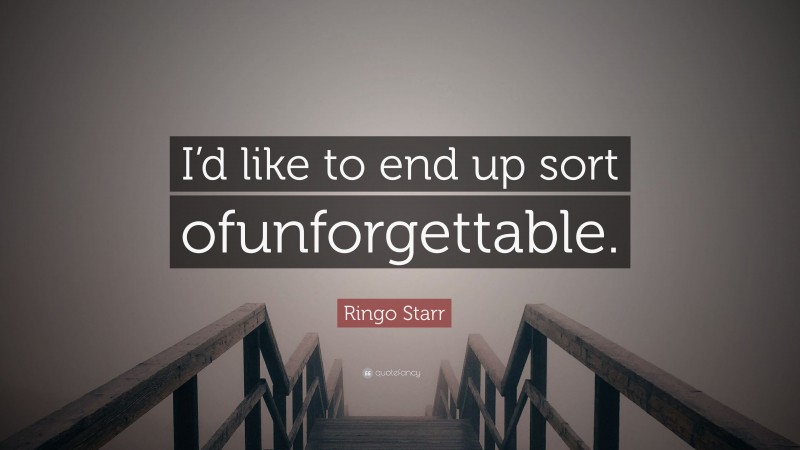 Ringo Starr Quote: “I’d like to end up sort ofunforgettable.”